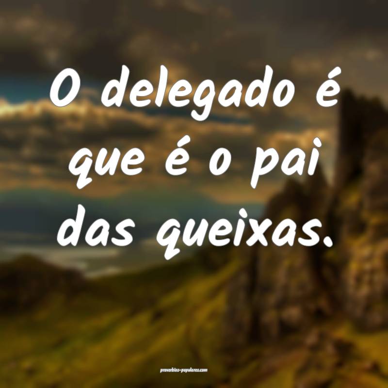 O delegado é que é o pai das queixas.
...