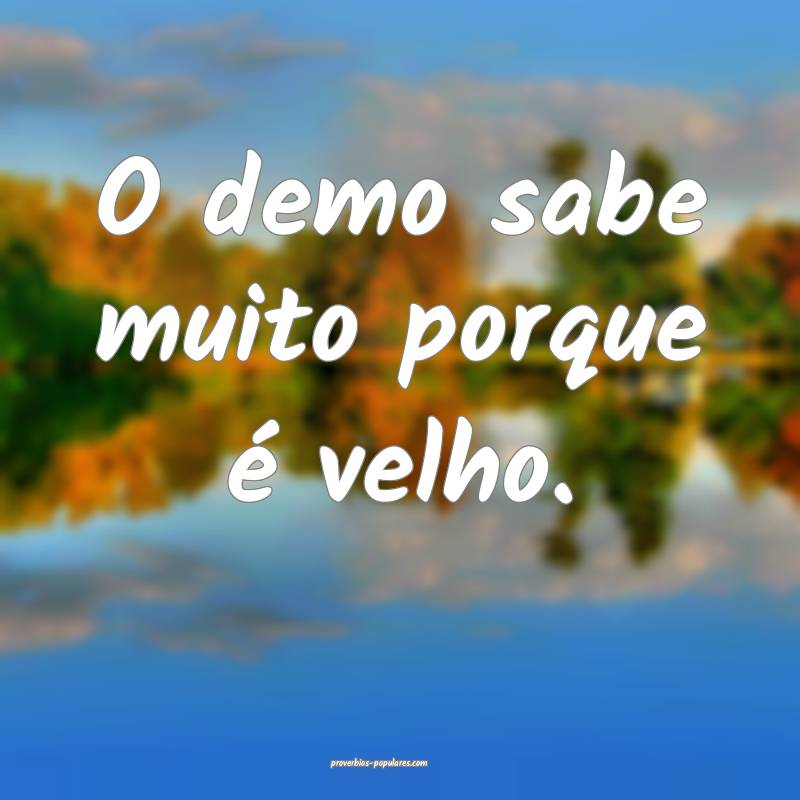 O demo sabe muito porque é velho.
...