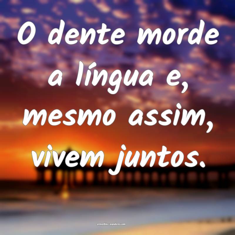 O dente morde a língua e, mesmo assim, vivem junt ...