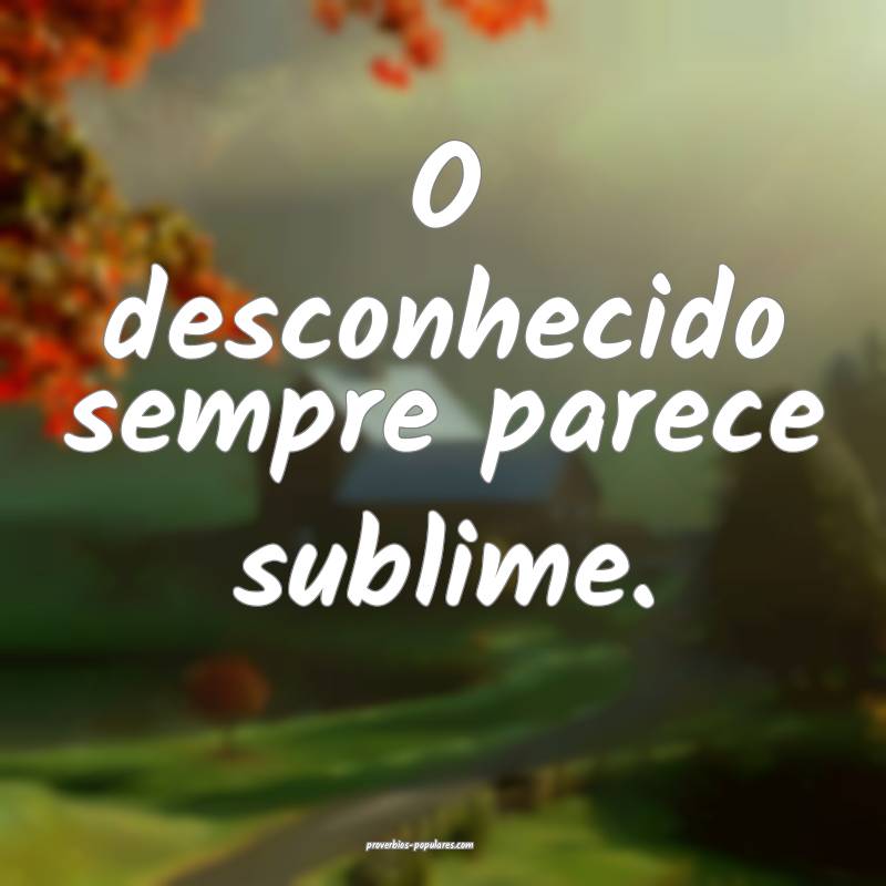 O desconhecido sempre parece sublime.
...