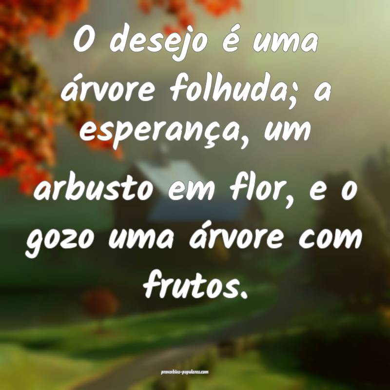 O desejo é uma árvore folhuda; a esperança, um arbusto em flor, e o...