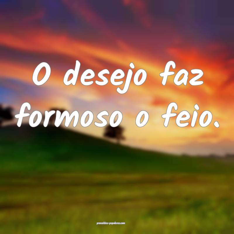 O desejo faz formoso o feio.
...