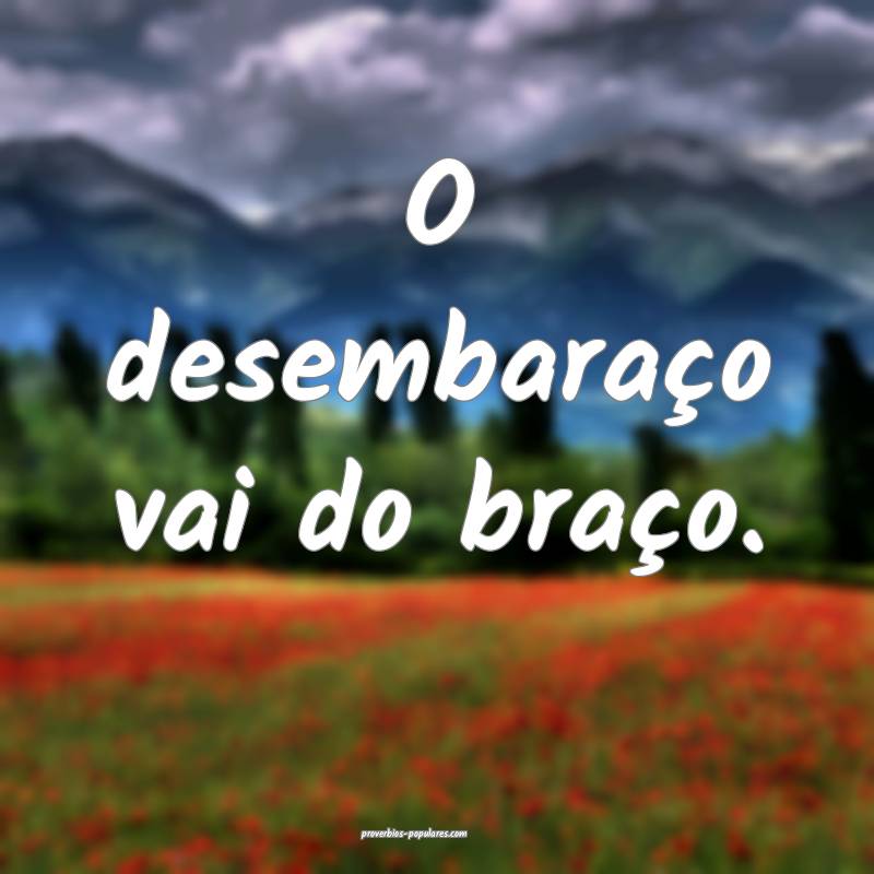 O desembaraço vai do braço.
...