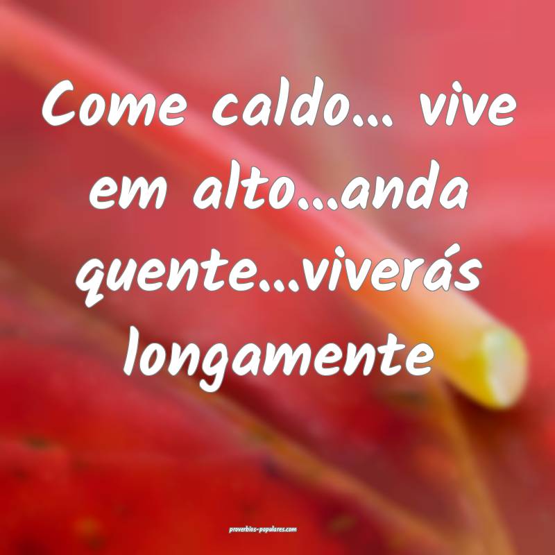 Come caldo... vive em alto...anda quente...viverás longamente
...