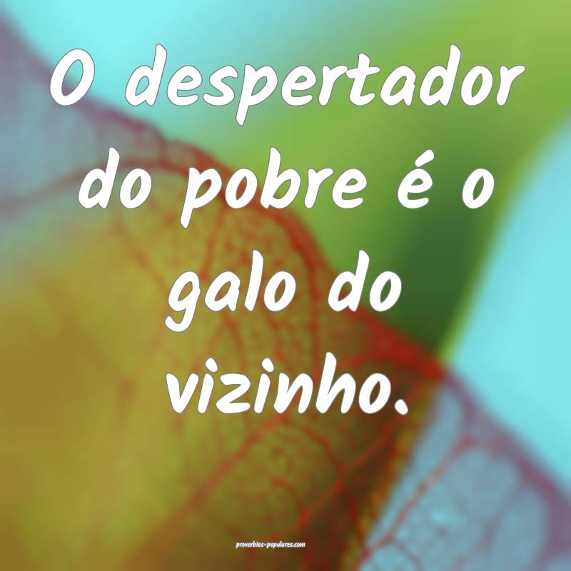 O despertador do pobre é o galo do vizinho.
 ...