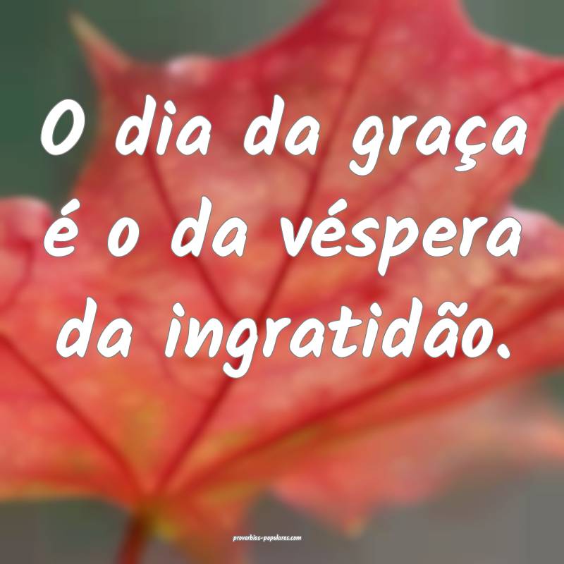 O dia da graça é o da véspera da ingratidão.
...