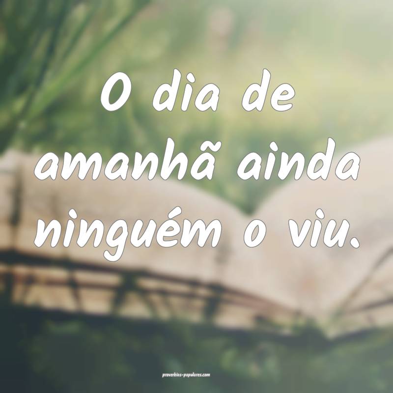 O dia de amanhã ainda ninguém o viu.
 ...