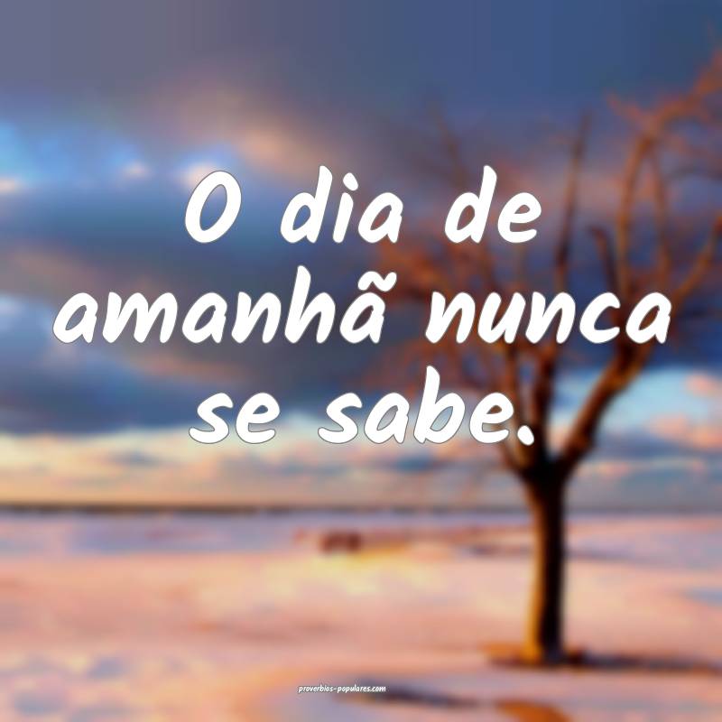 O dia de amanhã nunca se sabe.
 ...