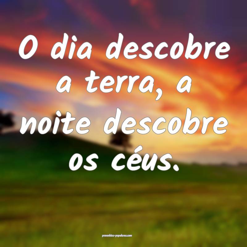 O dia descobre a terra, a noite descobre os céus.
...