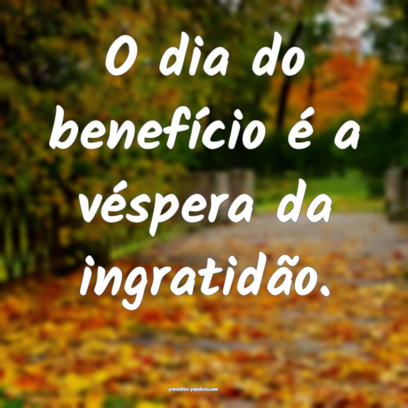 O dia do benefício é a véspera da ingratidão.
...