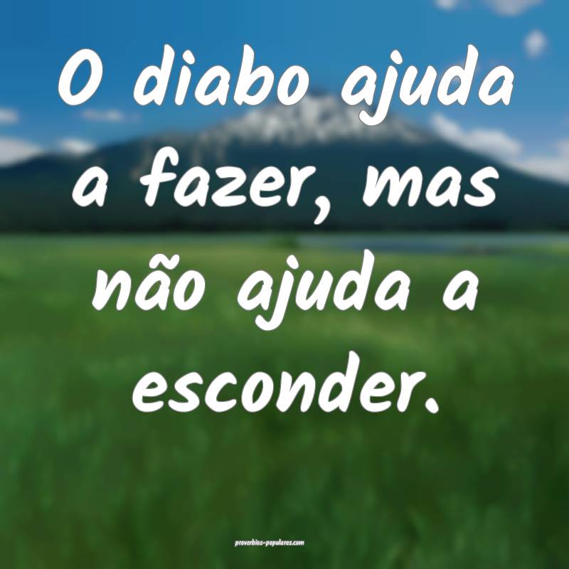 O diabo ajuda a fazer, mas não ajuda a esconder.
...