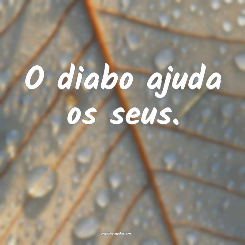 O diabo ajuda os seus.
 ...