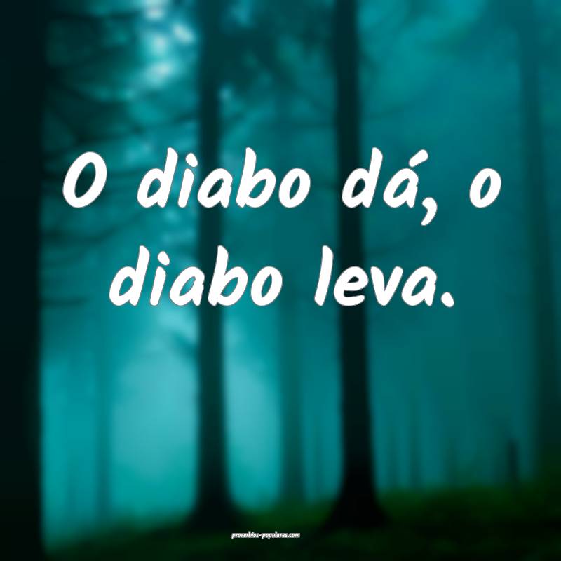 O diabo dá, o diabo leva.
 ...