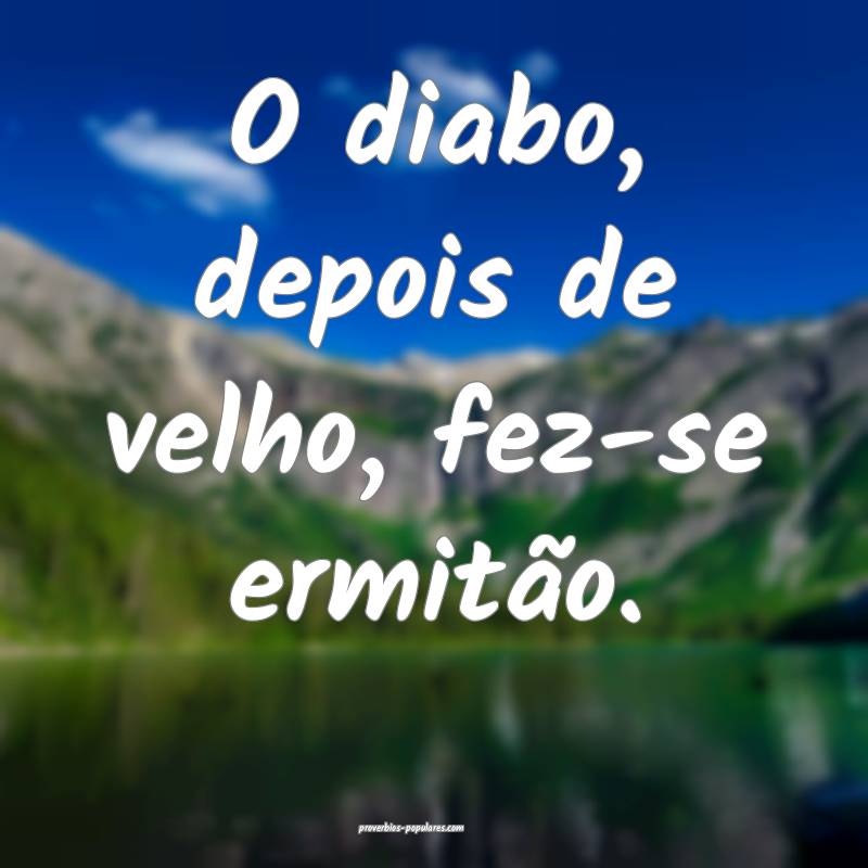 O diabo, depois de velho, fez-se ermitão.
...