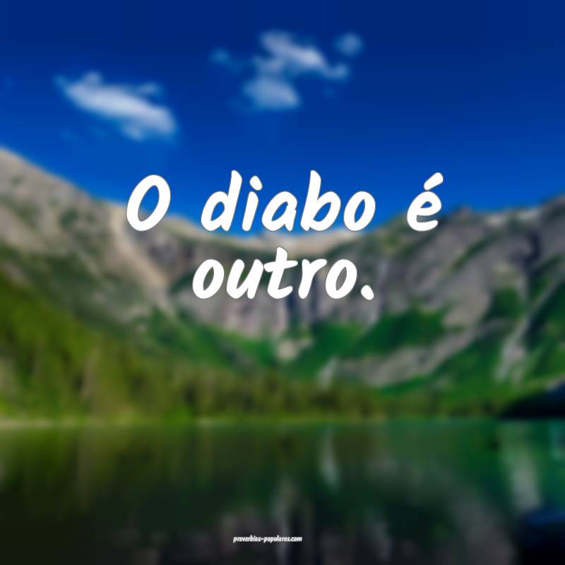 O diabo é outro.
 ...