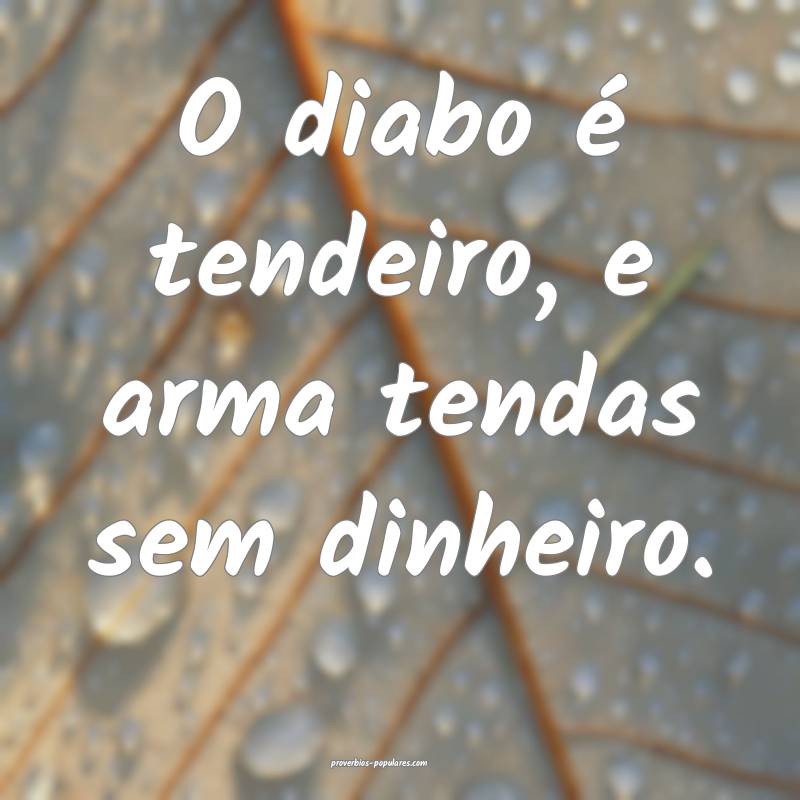 O diabo é tendeiro, e arma tendas sem dinheiro.
 ...