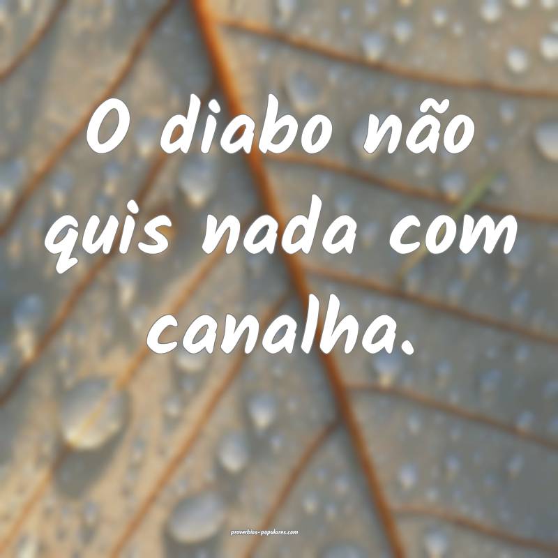 O diabo não quis nada com canalha.
...