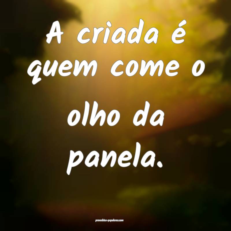 A criada é quem come o olho da panela.
...