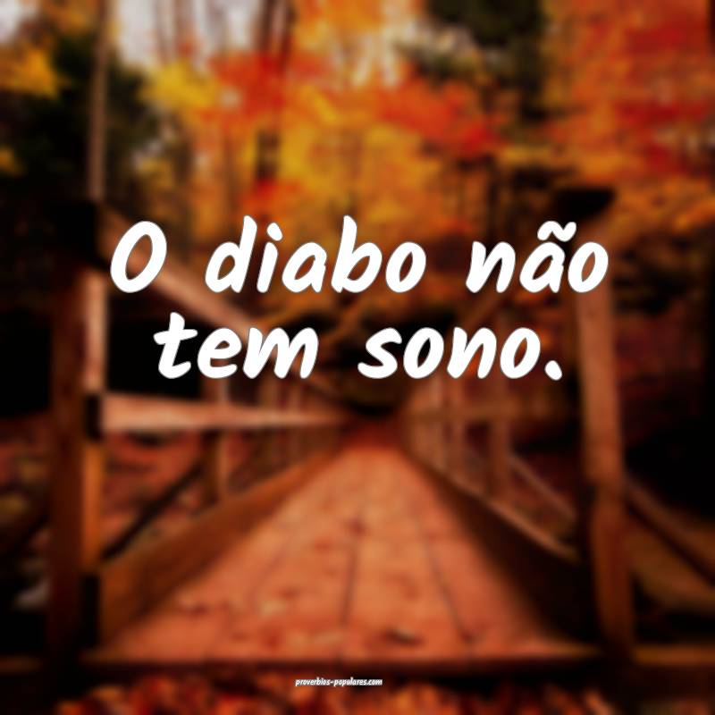 O diabo não tem sono.
...