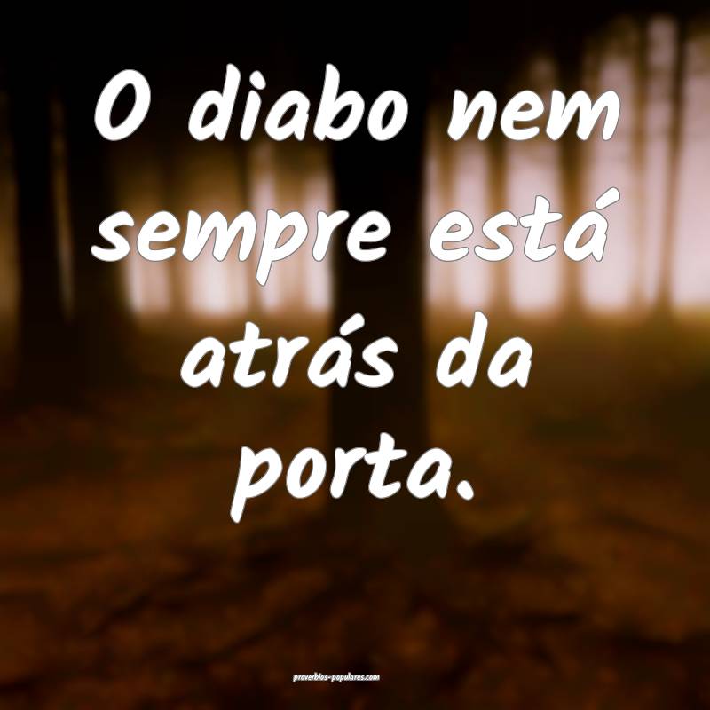 O diabo nem sempre está atrás da porta.
...