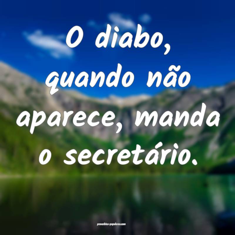 O diabo, quando não aparece, manda o secretário.
...