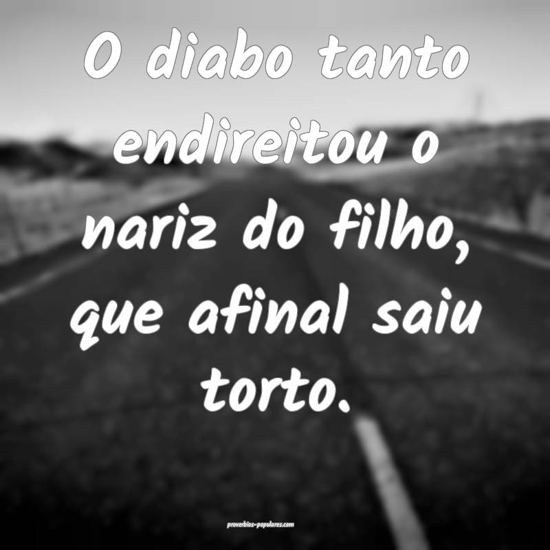 O diabo tanto endireitou o nariz do filho, que afi ...