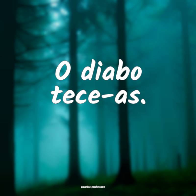O diabo tece-as.
...
