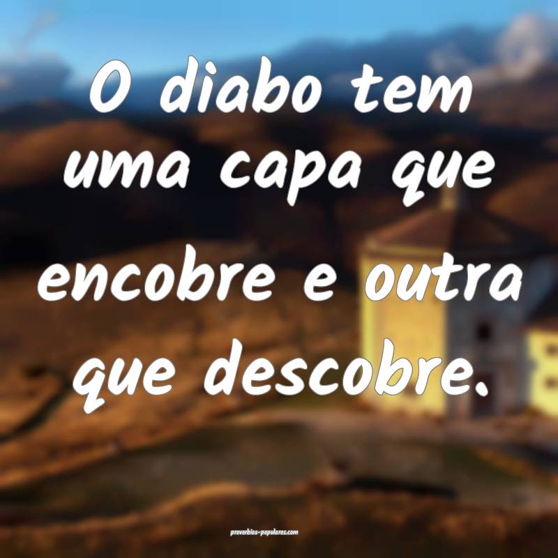 O diabo tem uma capa que encobre e outra que descobre.
...