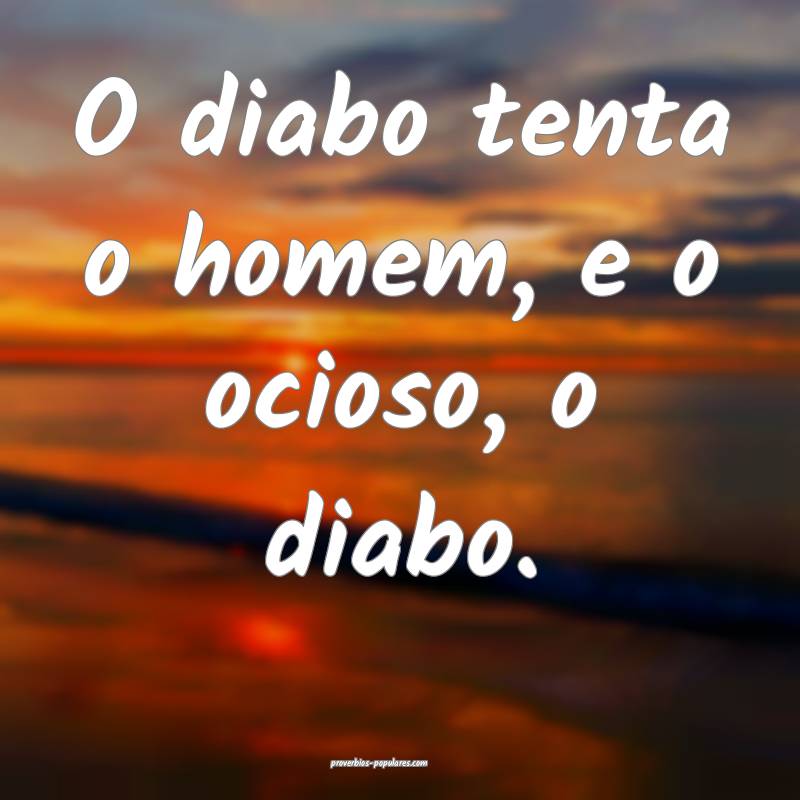 O diabo tenta o homem, e o ocioso, o diabo.
...