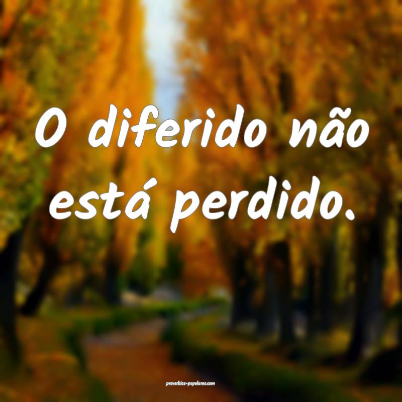 O diferido não está perdido.
...