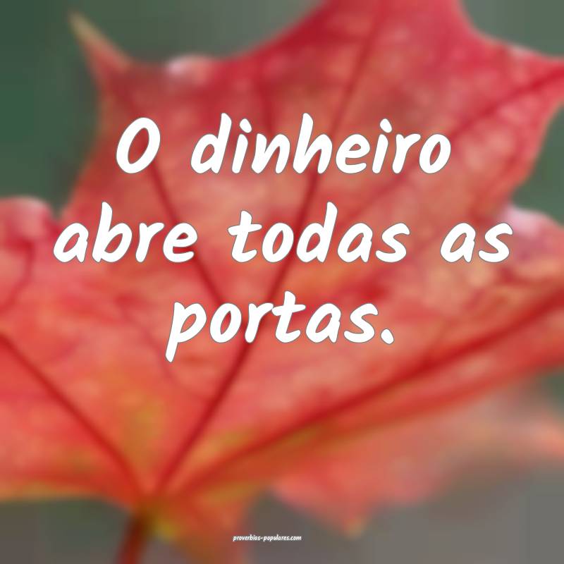 O dinheiro abre todas as portas.
 ...