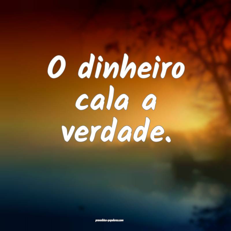 O dinheiro cala a verdade.
...