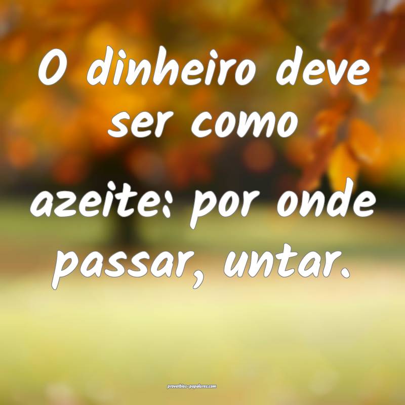 O dinheiro deve ser como azeite: por onde passar, untar.
...