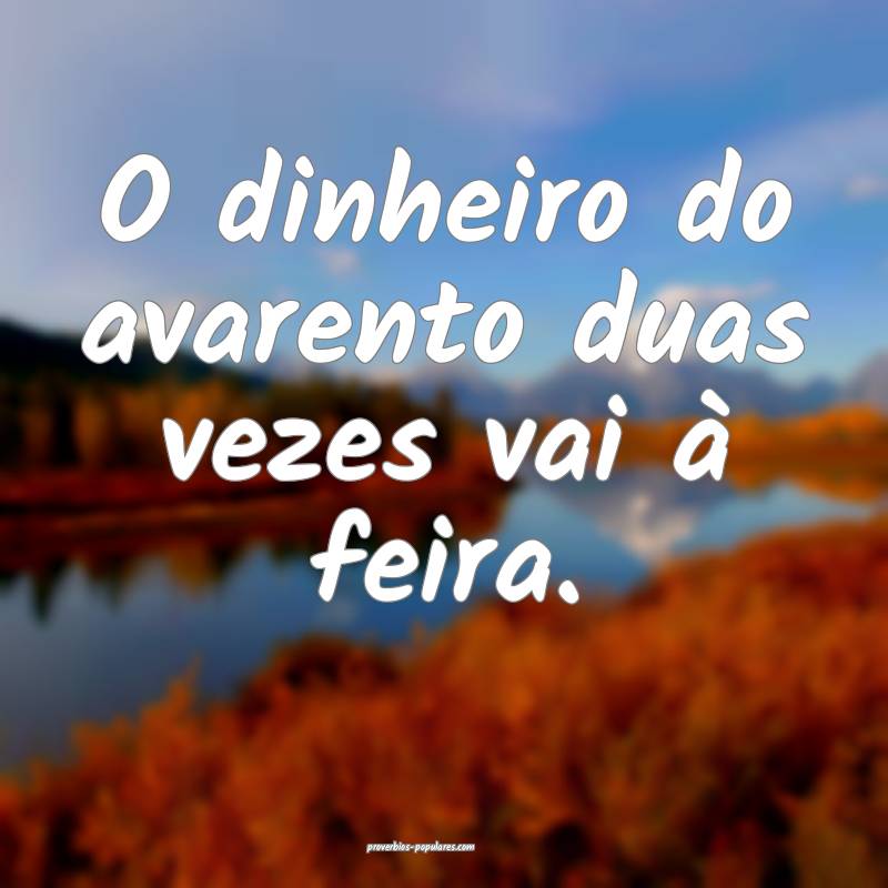 O dinheiro do avarento duas vezes vai à feira.
 ...