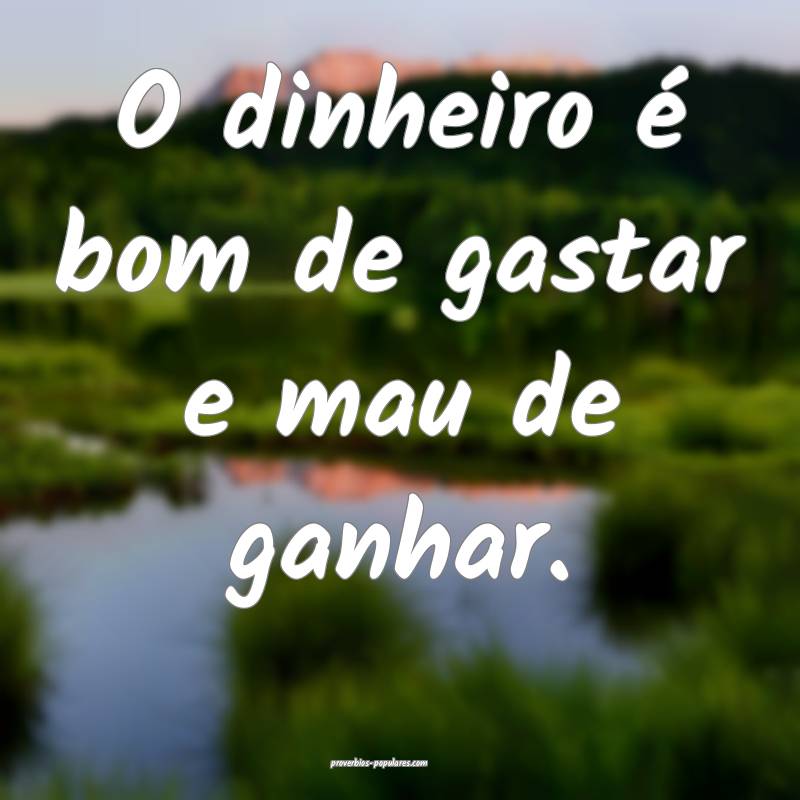 O dinheiro é bom de gastar e mau de ganhar.
...