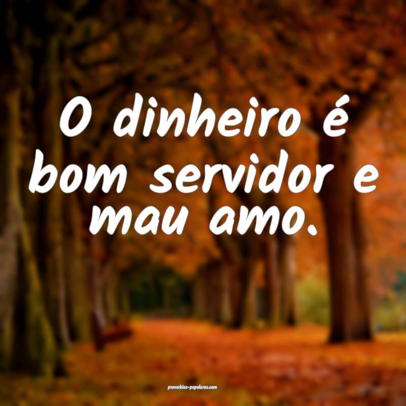 O dinheiro é bom servidor e mau amo.
 ...