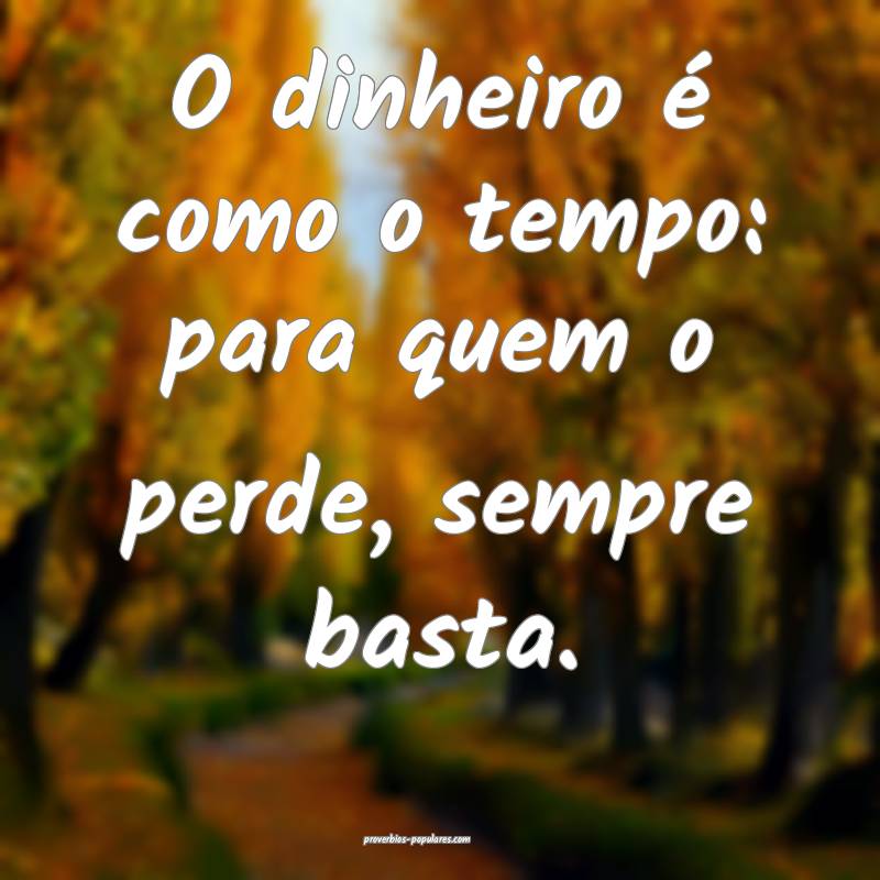 O dinheiro é como o tempo: para quem o perde, sempre basta.
...