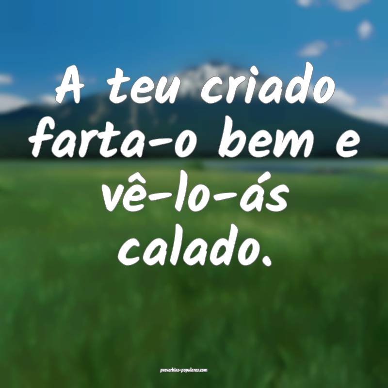 A teu criado farta-o bem e vê-lo-ás calado.
...
