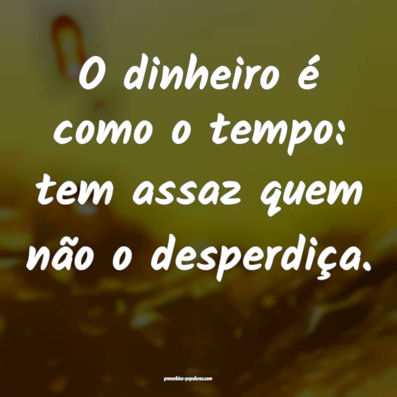 O dinheiro é como o tempo: tem assaz quem não o  ...