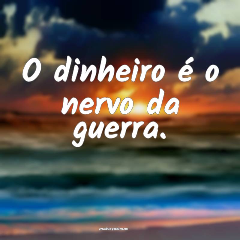 O dinheiro é o nervo da guerra.
...
