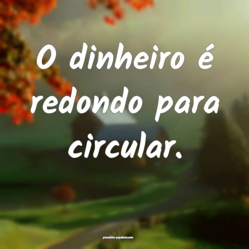 O dinheiro é redondo para circular.
...