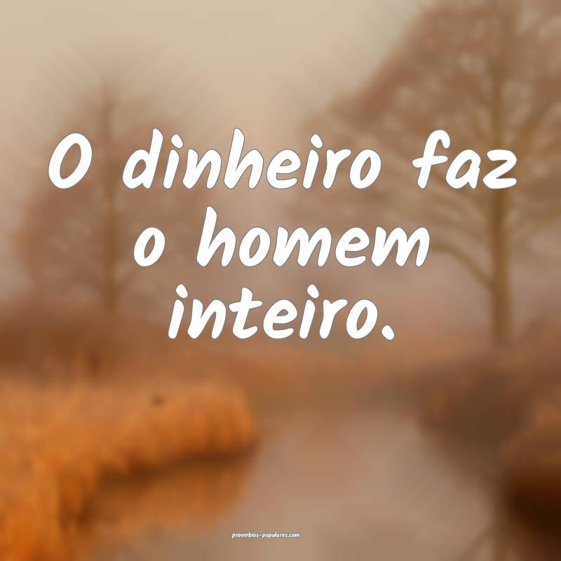 O dinheiro faz o homem inteiro.
...