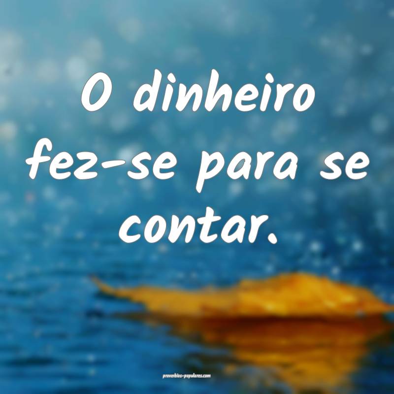 O dinheiro fez-se para se contar.
...