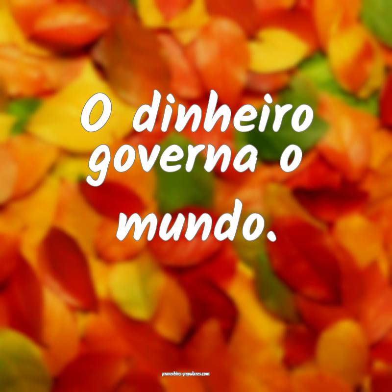 O dinheiro governa o mundo.
 ...