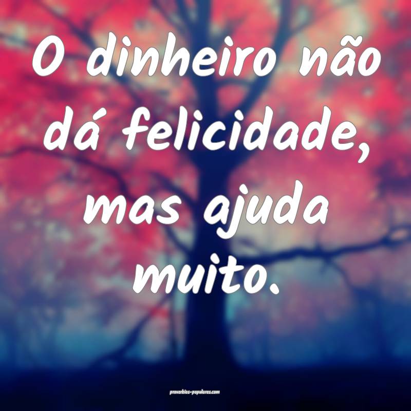 O dinheiro não dá felicidade, mas ajuda muito.
...