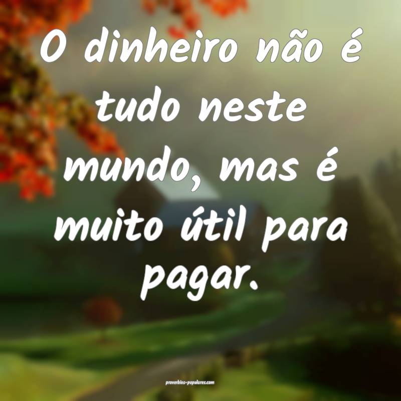 O dinheiro não é tudo neste mundo, mas é muito útil para pagar.
...