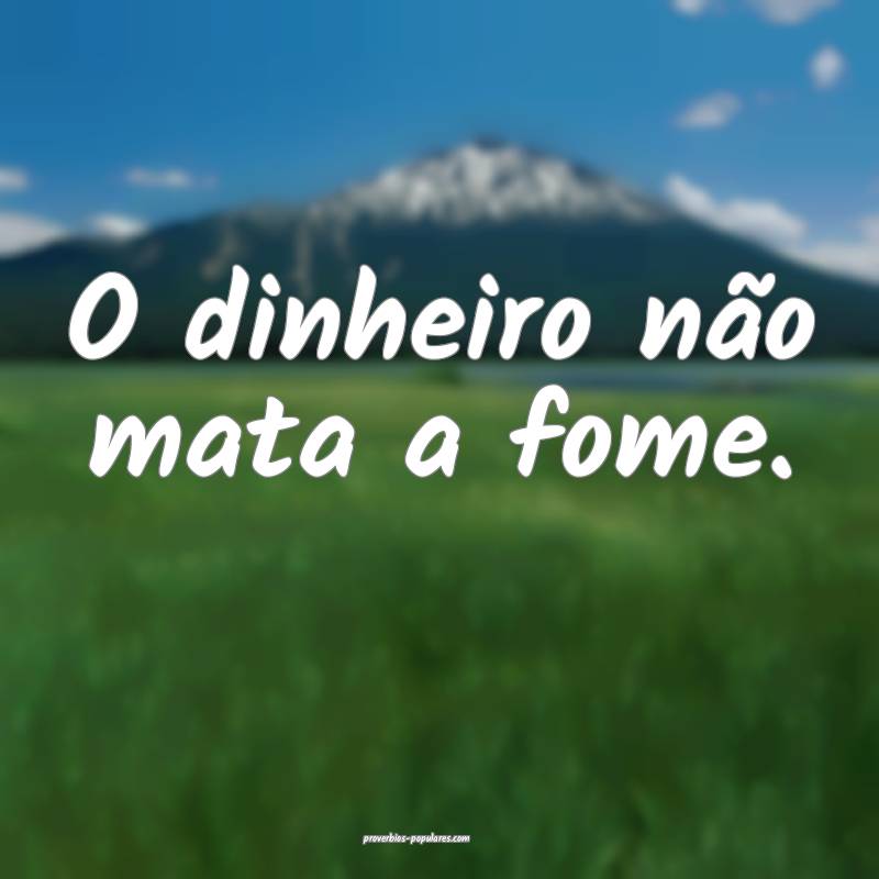 O dinheiro não mata a fome.
...