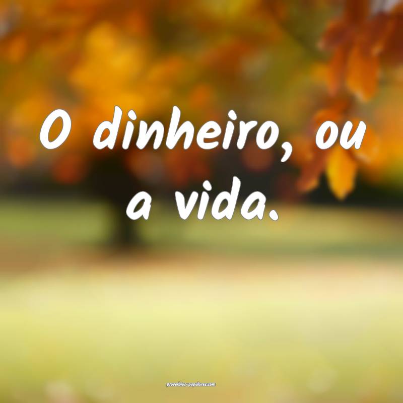 O dinheiro, ou a vida.
 ...
