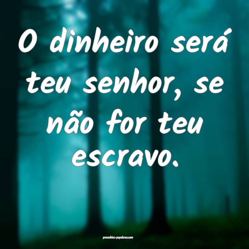 O dinheiro será teu senhor, se não for teu escravo.
...