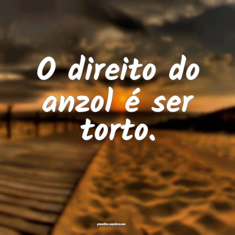 O direito do anzol é ser torto.
...